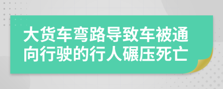 大貨車彎路導(dǎo)致車被通向行駛的行人碾壓死亡