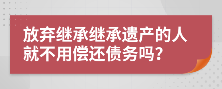 放棄繼承繼承遺產(chǎn)的人就不用償還債務嗎？