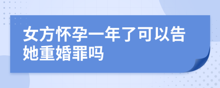女方懷孕一年了可以告她重婚罪嗎