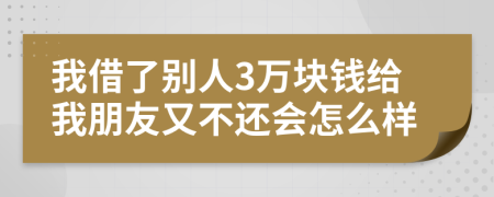 我借了別人3萬(wàn)塊錢給我朋友又不還會(huì)怎么樣