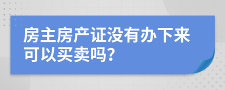 房主房產(chǎn)證沒(méi)有辦下來(lái)可以買(mǎi)賣(mài)嗎？