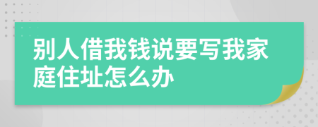 別人借我錢說(shuō)要寫我家庭住址怎么辦