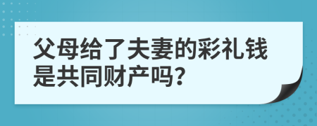 父母給了夫妻的彩禮錢是共同財(cái)產(chǎn)嗎？