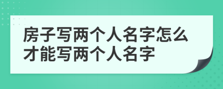 房子寫兩個人名字怎么才能寫兩個人名字
