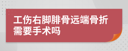 工傷右腳腓骨遠(yuǎn)端骨折需要手術(shù)嗎