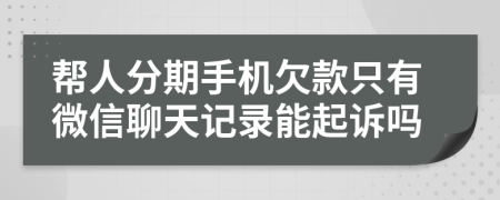 幫人分期手機(jī)欠款只有微信聊天記錄能起訴嗎