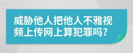 威脅他人把他人不雅視頻上傳網(wǎng)上算犯罪嗎？