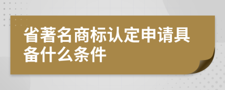 省著名商標(biāo)認(rèn)定申請(qǐng)具備什么條件