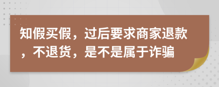 知假買假，過后要求商家退款，不退貨，是不是屬于詐騙