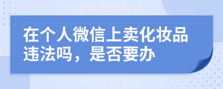 在個(gè)人微信上賣化妝品違法嗎，是否要辦