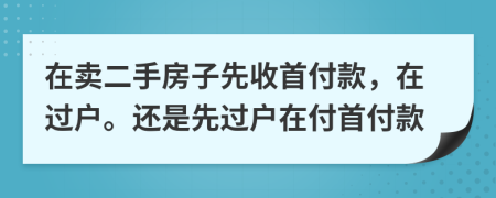 在賣二手房子先收首付款，在過戶。還是先過戶在付首付款