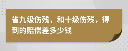 省九級(jí)傷殘，和十級(jí)傷殘，得到的賠償差多少錢(qián)