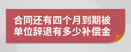 合同還有四個(gè)月到期被單位辭退有多少補(bǔ)償金