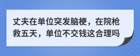 丈夫在單位突發(fā)腦梗，在院槍救五天，單位不交錢這合理嗎