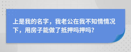 上是我的名字，我老公在我不知情情況下，用房子能做了抵押嗎押嗎？