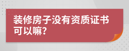 裝修房子沒有資質(zhì)證書可以嘛？