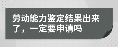 勞動(dòng)能力鑒定結(jié)果出來(lái)了，一定要申請(qǐng)嗎