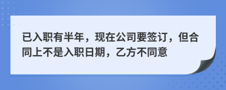 已入職有半年，現(xiàn)在公司要簽訂，但合同上不是入職日期，乙方不同意