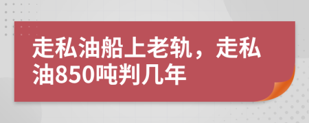 走私油船上老軌，走私油850噸判幾年