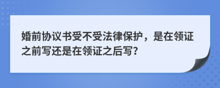 婚前協(xié)議書受不受法律保護(hù)，是在領(lǐng)證之前寫還是在領(lǐng)證之后寫？