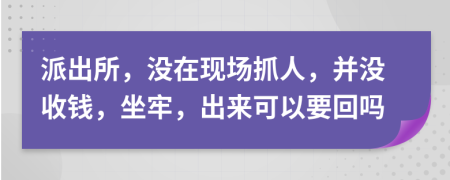 派出所，沒在現(xiàn)場抓人，并沒收錢，坐牢，出來可以要回嗎