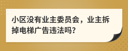 小區(qū)沒有業(yè)主委員會，業(yè)主拆掉電梯廣告違法嗎？