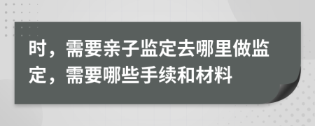 時(shí)，需要親子監(jiān)定去哪里做監(jiān)定，需要哪些手續(xù)和材料