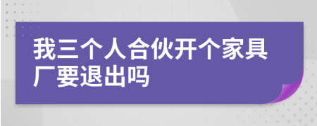 我三個(gè)人合伙開(kāi)個(gè)家具廠要退出嗎