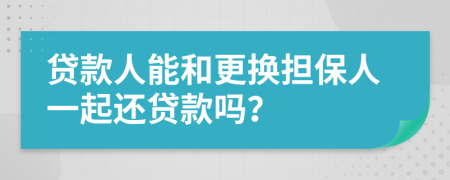 貸款人能和更換擔(dān)保人一起還貸款嗎？