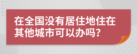 在全國(guó)沒有居住地住在其他城市可以辦嗎？