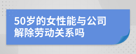 50歲的女性能與公司解除勞動(dòng)關(guān)系嗎