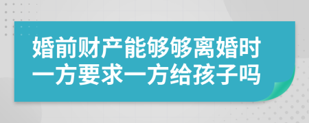 婚前財(cái)產(chǎn)能夠夠離婚時(shí)一方要求一方給孩子嗎
