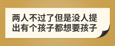 兩人不過(guò)了但是沒(méi)人提出有個(gè)孩子都想要孩子