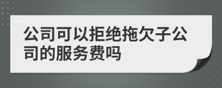 公司可以拒絕拖欠子公司的服務(wù)費嗎