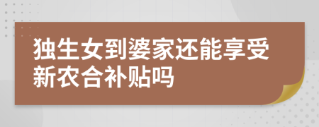 獨(dú)生女到婆家還能享受新農(nóng)合補(bǔ)貼嗎