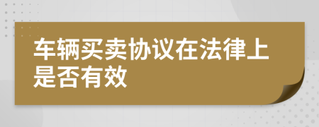 車輛買賣協(xié)議在法律上是否有效