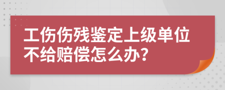 工傷傷殘鑒定上級單位不給賠償怎么辦？
