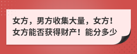 女方，男方收集大量，女方！女方能否獲得財產(chǎn)！能分多少