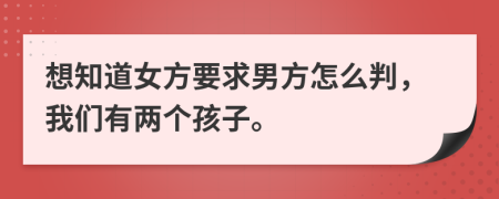 想知道女方要求男方怎么判，我們有兩個(gè)孩子。