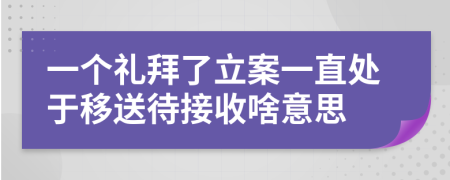 一個禮拜了立案一直處于移送待接收啥意思