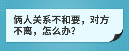 倆人關(guān)系不和要，對方不離，怎么辦？