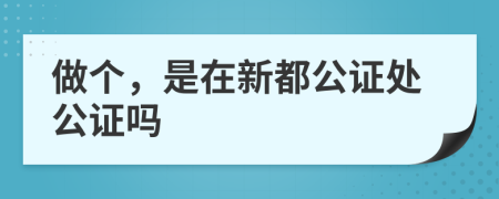 做個，是在新都公證處公證嗎
