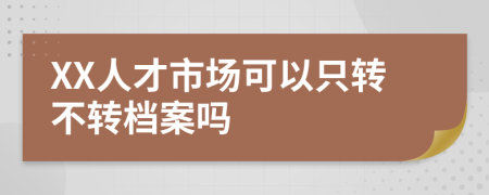 XX人才市場可以只轉(zhuǎn)不轉(zhuǎn)檔案嗎