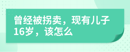 曾經(jīng)被拐賣，現(xiàn)有兒子16歲，該怎么