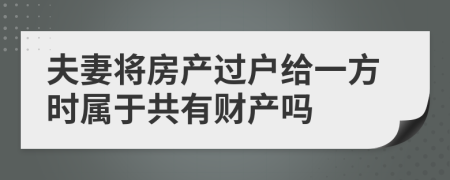 夫妻將房產(chǎn)過戶給一方時屬于共有財產(chǎn)嗎