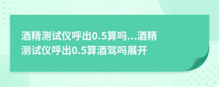 酒精測(cè)試儀呼出0.5算嗎...酒精測(cè)試儀呼出0.5算酒駕嗎展開(kāi)