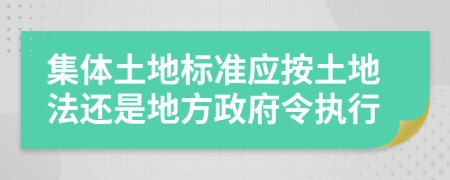 集體土地標(biāo)準(zhǔn)應(yīng)按土地法還是地方政府令執(zhí)行