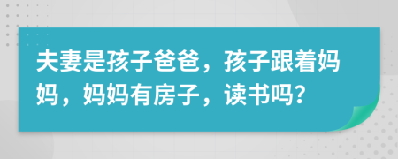 夫妻是孩子爸爸，孩子跟著媽媽，媽媽有房子，讀書嗎？