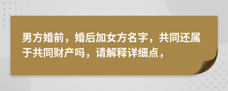 男方婚前，婚后加女方名字，共同還屬于共同財產(chǎn)嗎，請解釋詳細(xì)點，