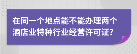 在同一個(gè)地點(diǎn)能不能辦理兩個(gè)酒店業(yè)特種行業(yè)經(jīng)營(yíng)許可證？